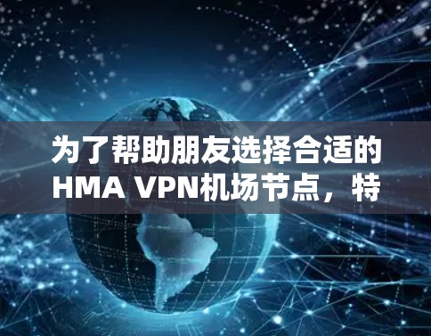 为了帮助朋友选择合适的HMA VPN机场节点,特别是高速的选项,以下是推荐的关键信息