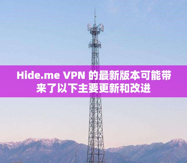 Hide.me VPN 的最新版本可能带来了以下主要更新和改进