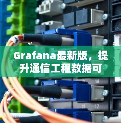 Grafana最新版,提升通信工程数据可视化与监控能力