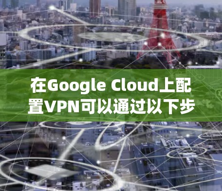 在Google Cloud上配置VPN可以通过以下步骤完成,具体方法如下