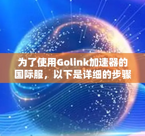 为了使用Golink加速器的国际服,以下是详细的步骤指南
