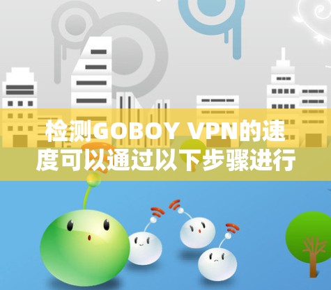 检测GOBOY VPN的速度可以通过以下步骤进行