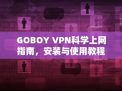 GOBOY VPN科学上网指南,安装与使用教程