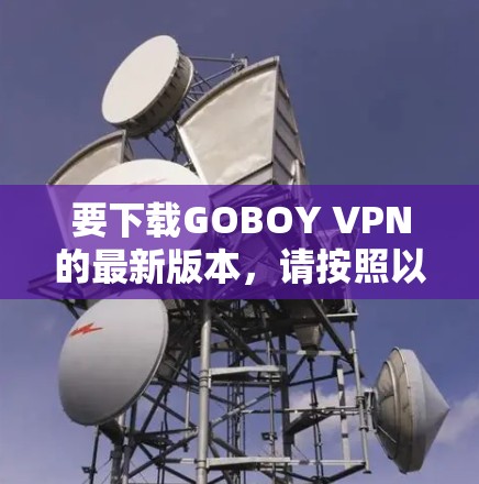 要下载GOBOY VPN的最新版本,请按照以下步骤操作