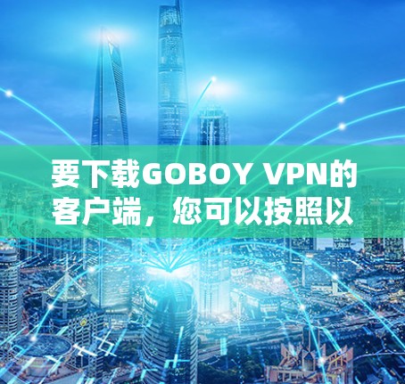 要下载GOBOY VPN的客户端,您可以按照以下步骤操作