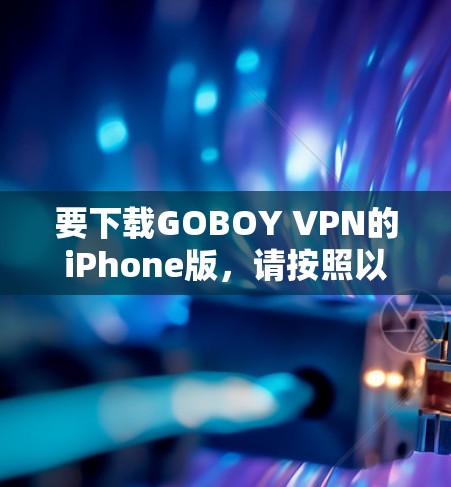 要下载GOBOY VPN的iPhone版,请按照以下步骤操作