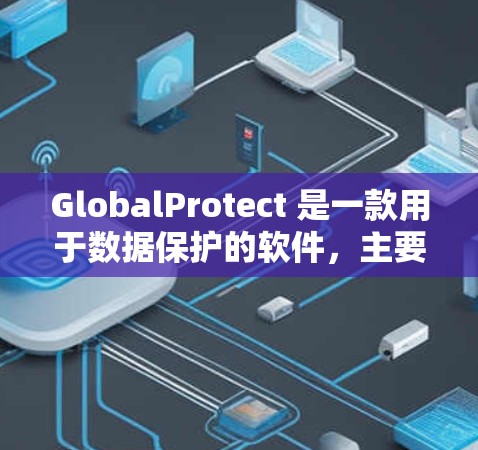 GlobalProtect 是一款用于数据保护的软件,主要功能包括文件加密、端点保护、数据备份等。以下是详细的使用指南,帮助您顺利安装和使用该软件