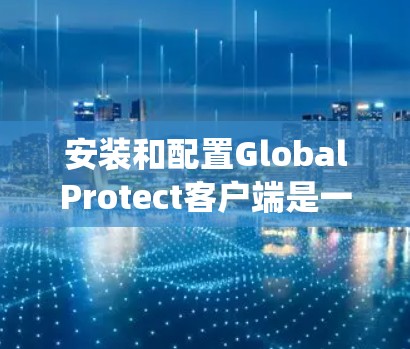安装和配置GlobalProtect客户端是一个系统化的过程,涉及多个步骤和注意事项。以下是针对不同操作系统的详细指南,以及在使用过程中可能遇到的问题和解决方法