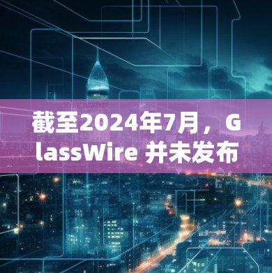 截至2024年7月,GlassWire 并未发布新的官方版本。GlassWire 是一个用于监控和管理网络连接的工具,主要用于分析和控制系统的网络流量,帮助用户识别和解决潜在的网络问题