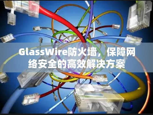 GlassWire防火墙,保障网络安全的高效解决方案