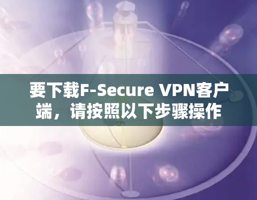 要下载F-Secure VPN客户端,请按照以下步骤操作