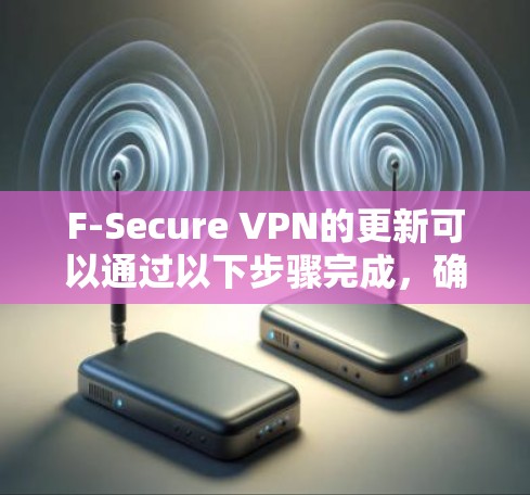 F-Secure VPN的更新可以通过以下步骤完成,确保您的设备始终拥有最新的安全功能和性能优化。以下是详细的更新教程