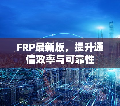 FRP最新版,提升通信效率与可靠性