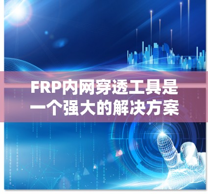 FRP内网穿透工具是一个强大的解决方案,能够帮助你轻松实现内网资源的外部访问。以下是针对不同使用场景和需求的FRP内网穿透工具的推荐