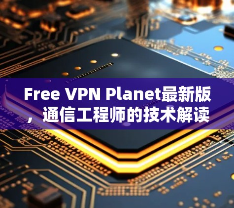 Free VPN Planet最新版,通信工程师的技术解读