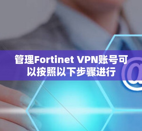 管理Fortinet VPN账号可以按照以下步骤进行