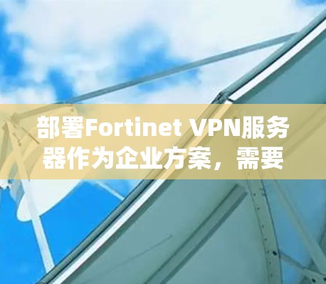 部署Fortinet VPN服务器作为企业方案,需要系统地规划和实施以下几个关键步骤