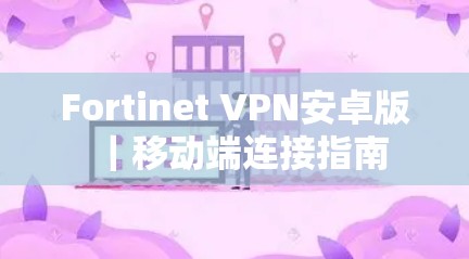 Fortinet VPN安卓版|移动端连接指南