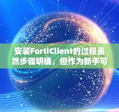 安装FortiClient的过程虽然步骤明确,但作为新手可能会遇到一些细节问题,需要仔细按照指引操作,同时注意系统要求和权限设置。以下是安装FortiClient的分步指南