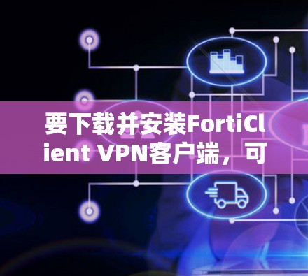 要下载并安装FortiClient VPN客户端,可以按照以下步骤进行