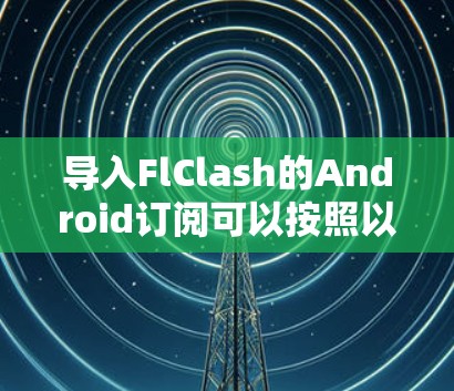 导入FlClash的Android订阅可以按照以下步骤进行