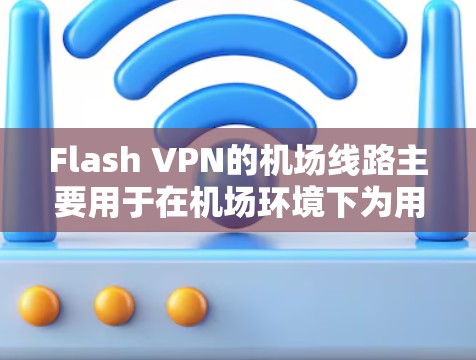 Flash VPN的机场线路主要用于在机场环境下为用户提供快速、安全且稳定的网络连接,解决机场免费Wi-Fi速度慢或受限的问题。以下是Flash VPN机场线路的详细分析