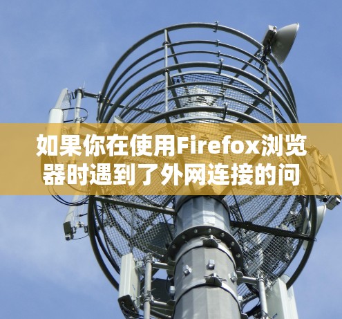 如果你在使用Firefox浏览器时遇到了外网连接的问题,可以按照以下步骤进行排查和解决