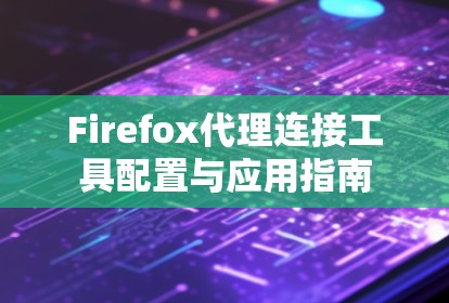 Firefox代理连接工具配置与应用指南