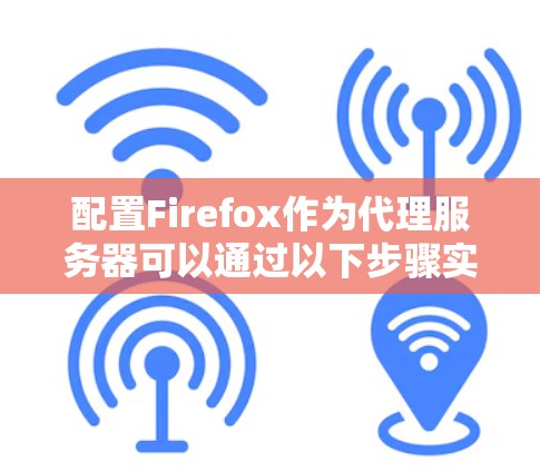 配置Firefox作为代理服务器可以通过以下步骤实现