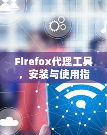 Firefox代理工具,安装与使用指南