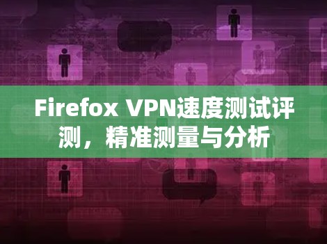 Firefox VPN速度测试评测,精准测量与分析