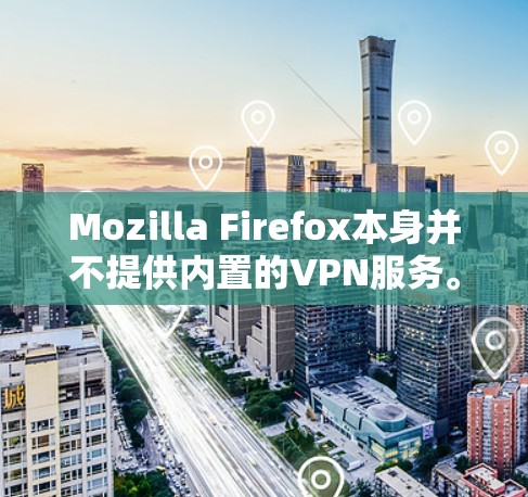 Mozilla Firefox本身并不提供内置的VPN服务。然而,你可以使用第三方的VPN服务来与Firefox配合使用,以实现匿名浏览或访问受限的网站。以下是一些常用的VPN服务和下载步骤