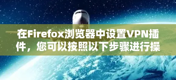 在Firefox浏览器中设置VPN插件,您可以按照以下步骤进行操作