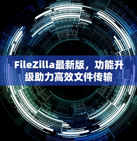 FileZilla最新版,功能升级助力高效文件传输