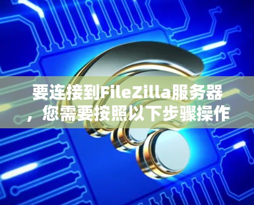 要连接到FileZilla服务器,您需要按照以下步骤操作