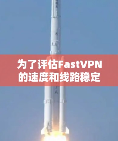 为了评估FastVPN的速度和线路稳定性,我们可以按照以下步骤进行分析