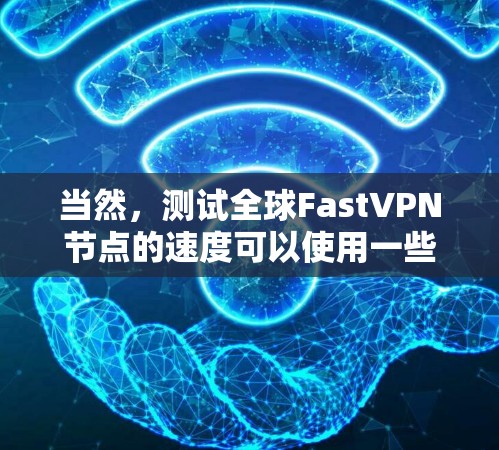 当然,测试全球FastVPN节点的速度可以使用一些专业的工具来进行。以下是一些步骤和建议