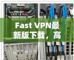 Fast VPN最新版下载,高效、安全、稳定
