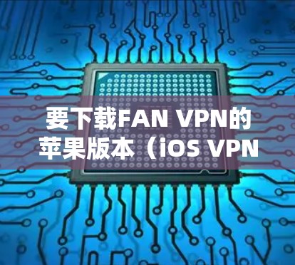 要下载FAN VPN的苹果版本(iOS VPN)您可以按照以下步骤操作