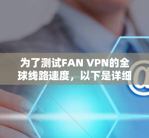 为了测试FAN VPN的全球线路速度,以下是详细的步骤指南