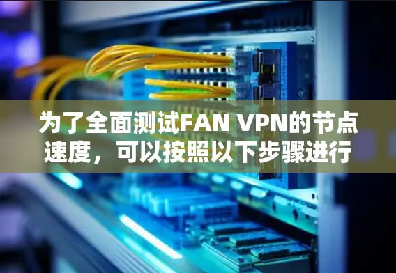 为了全面测试FAN VPN的节点速度,可以按照以下步骤进行