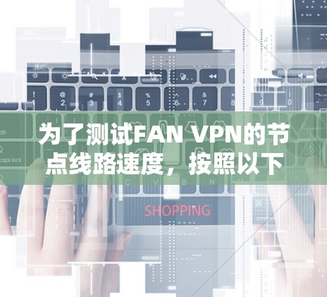 为了测试FAN VPN的节点线路速度,按照以下步骤进行