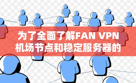 为了全面了解FAN VPN机场节点和稳定服务器的情况,以下是一些关键点和建议