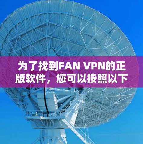 为了找到FAN VPN的正版软件,您可以按照以下步骤操作