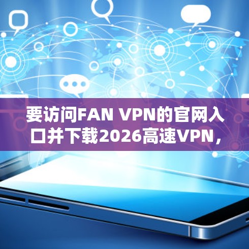 要访问FAN VPN的官网入口并下载2026高速VPN,请按照以下步骤操作