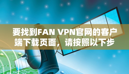 要找到FAN VPN官网的客户端下载页面,请按照以下步骤操作