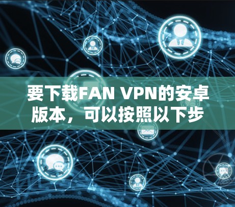 要下载FAN VPN的安卓版本,可以按照以下步骤操作