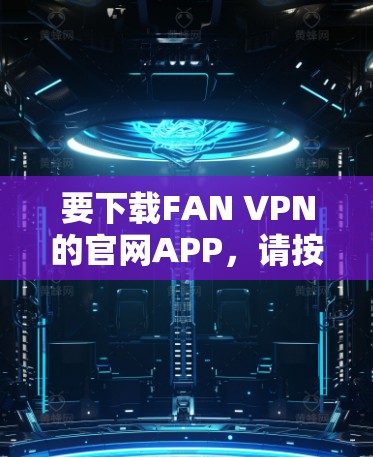 要下载FAN VPN的官网APP,请按照以下步骤操作