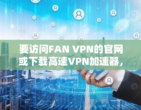 要访问FAN VPN的官网或下载高速VPN加速器,请按照以下步骤操作