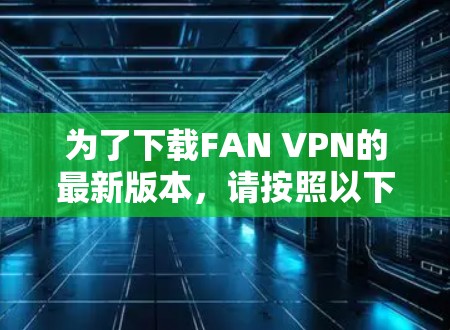 为了下载FAN VPN的最新版本,请按照以下步骤操作